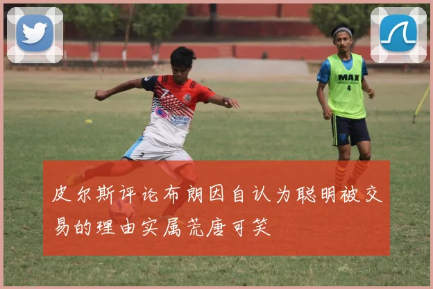 皮尔斯评论布朗因自认为聪明被交易的理由实属荒唐可笑