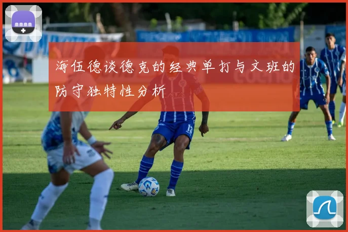 海伍德谈德克的经典单打与文班的防守独特性分析