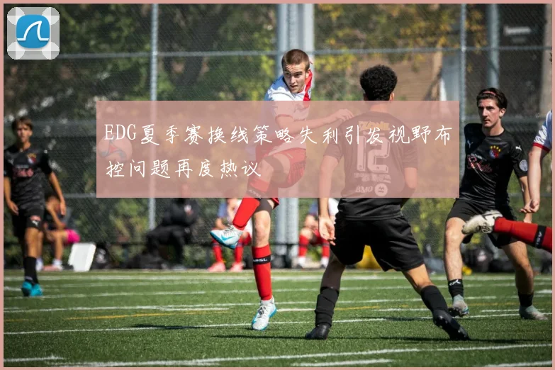 EDG夏季赛换线策略失利引发视野布控问题再度热议