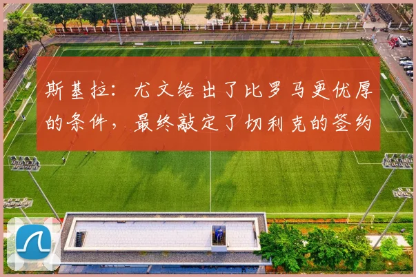 斯基拉：尤文给出了比罗马更优厚的条件，最终敲定了切利克的签约