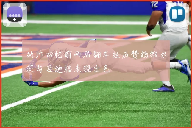 纳帅回忆前两届翻车经历赞扬维尔茨与吕迪格表现出色